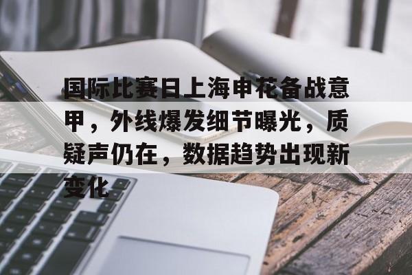 国际比赛日上海申花备战意甲，外线爆发细节曝光，质疑声仍在，数据趋势出现新变化的简单介绍-开云App