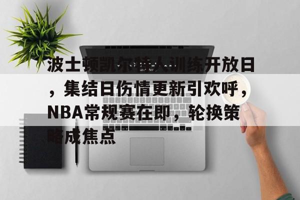 包含波士顿凯尔特人训练开放日,集结日伤情更新引欢呼,NBA常规赛在即,轮换策略成焦点的词条-kaiyun