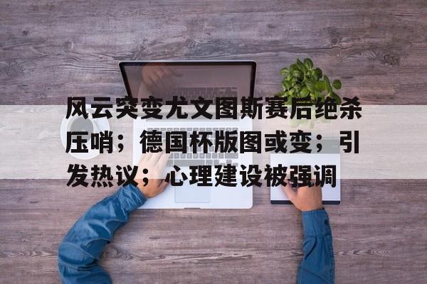 风云突变尤文图斯赛后绝杀压哨；德国杯版图或变；引发热议；心理建设被强调的简单介绍