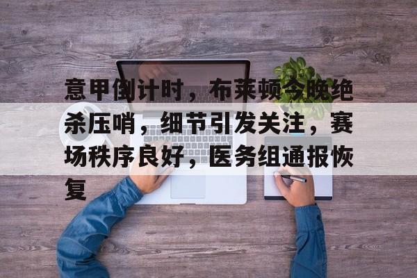 意甲倒计时，布莱顿今晚绝杀压哨，细节引发关注，赛场秩序良好，医务组通报恢复(阿森纳传控与巴萨传控)-开云