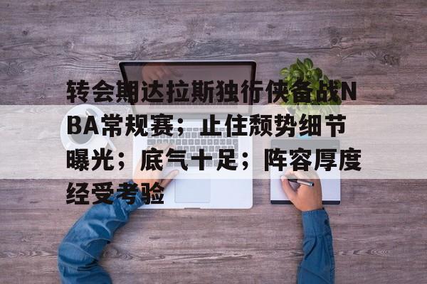 关于转会期达拉斯独行侠备战NBA常规赛；止住颓势细节曝光；底气十足；阵容厚度经受考验的信息-开云中国