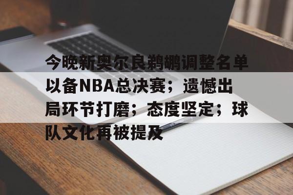今晚新奥尔良鹈鹕调整名单以备NBA总决赛;遗憾出局环节打磨;态度坚定;球队文化再被提及的简单介绍-kaiyun