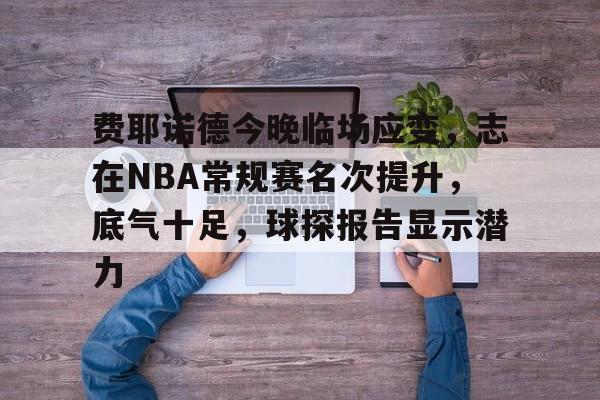 包含费耶诺德今晚临场应变，志在NBA常规赛名次提升，底气十足，球探报告显示潜力的词条